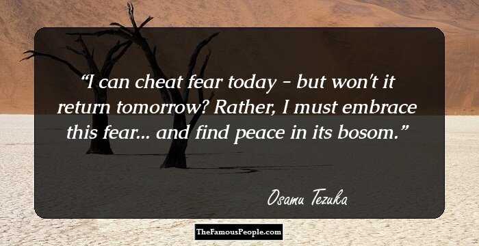 I can cheat fear today - but won't it return tomorrow? Rather, I must embrace this fear... and find peace in its bosom.