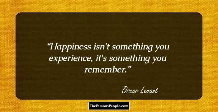 Happiness isn't something you experience, it's something you remember.
