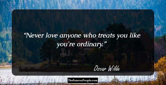 Never love anyone who treats you like you're ordinary.