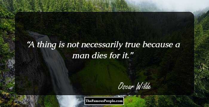 A thing is not necessarily true because a man dies for it.