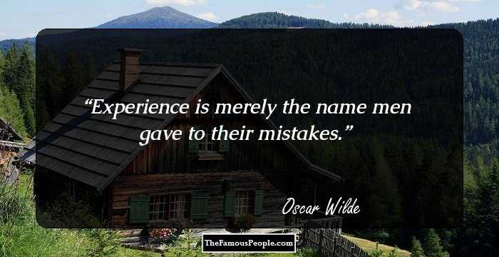 Experience is merely the name men gave to their mistakes.