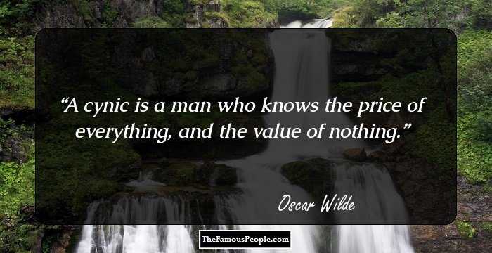 A cynic is a man who knows the price of everything, and the value of nothing.