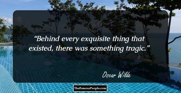 Behind every exquisite thing that existed, there was something tragic.