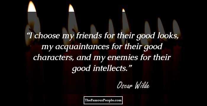 I choose my friends for their good looks, my acquaintances for their good characters, and my enemies for their good intellects.