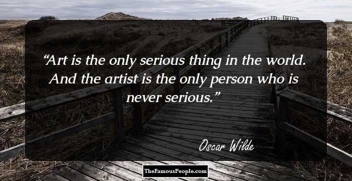 Art is the only serious thing in the world. And the artist is the only person who is never serious.