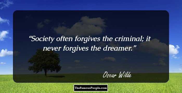 Society often forgives the criminal; it never forgives the dreamer.