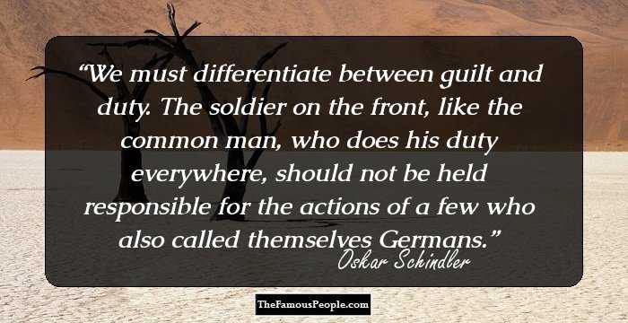 We must differentiate between guilt and duty. The soldier on the front, like the common man, who does his duty everywhere, should not be held responsible for the actions of a few who also called themselves Germans.