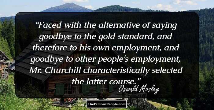 Faced with the alternative of saying goodbye to the gold standard, and therefore to his own employment, and goodbye to other people's employment, Mr. Churchill characteristically selected the latter course.