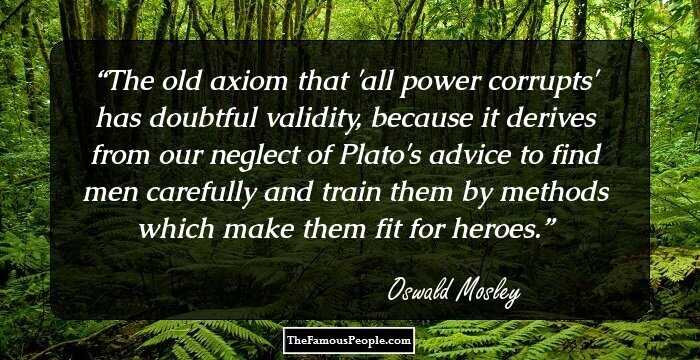 The old axiom that 'all power corrupts' has doubtful validity, because it derives from our neglect of Plato's advice to find men carefully and train them by methods which make them fit for heroes.