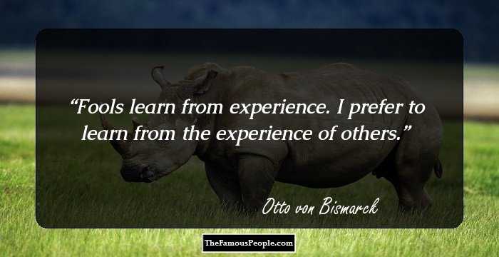 Fools learn from experience. I prefer to learn from the experience of others.