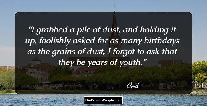 I grabbed a pile of dust, and holding it up, foolishly asked for as many birthdays as the grains of dust, I forgot to ask that they be years of youth.