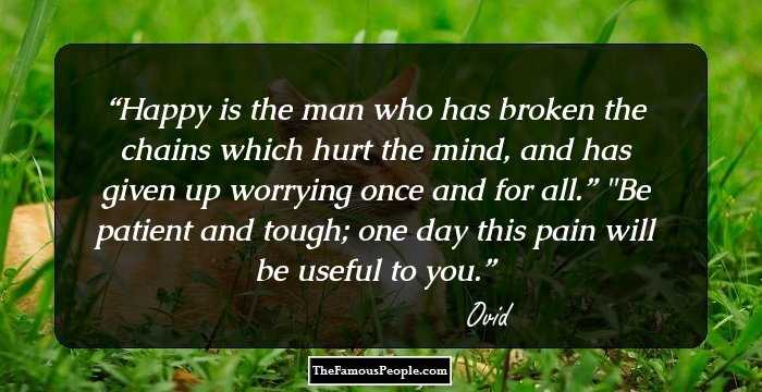 Happy is the man who has broken the chains which hurt the mind, and has given up worrying once and for all.”
