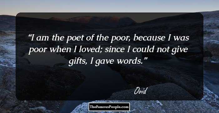 I am the poet of the poor, because I was poor when I loved; since I could not give gifts, I gave words.