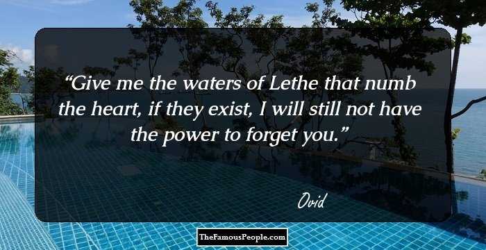 Give me the waters of Lethe that numb the heart, if they exist, I will still not have the power to forget you.