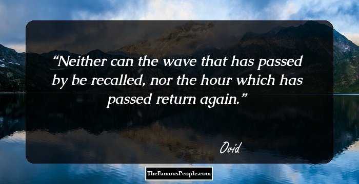 Neither can the wave that has passed by be recalled, nor the hour which has passed return again.