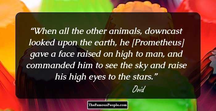 When all the other animals, downcast looked upon the earth, he [Prometheus] gave a face raised on high to man, and commanded him to see the sky and raise his high eyes to the stars.