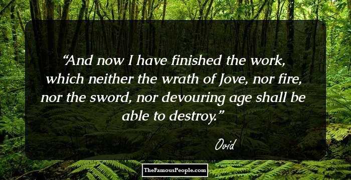 And now I have finished the work, which neither the wrath of Jove, nor fire, nor the sword, nor devouring age shall be able to destroy.