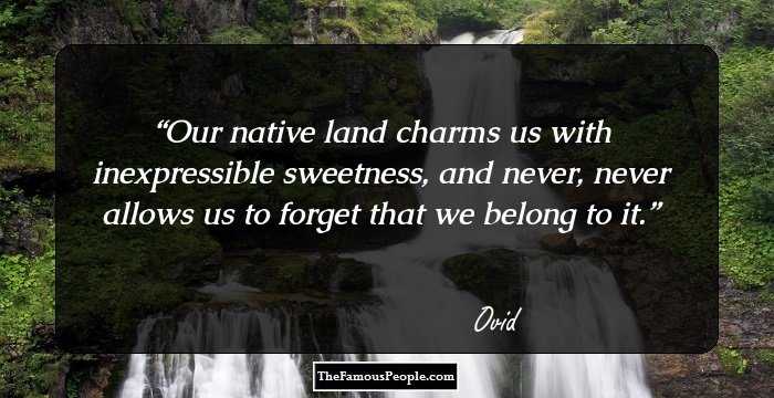 Our native land charms us with inexpressible sweetness, and never, never allows us to forget that we belong to it.