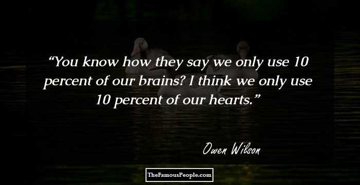 You know how they say we only use 10 percent of our brains? I think we only use 10 percent of our hearts.