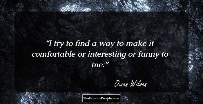 I try to find a way to make it comfortable or interesting or funny to me.