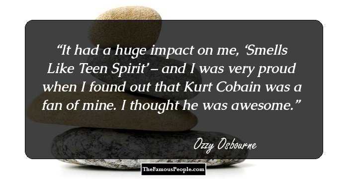 It had a huge impact on me, ‘Smells Like Teen Spirit’ – and I was very proud when I found out that Kurt Cobain was a fan of mine. I thought he was awesome.