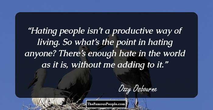 Hating people isn’t a productive way of living. So what’s the point in hating anyone? There’s enough hate in the world as it is, without me adding to it.