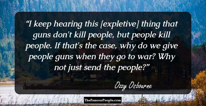 I keep hearing this [expletive] thing that guns don't kill people, but people kill people. If that's the case, why do we give people guns when they go to war? Why not just send the people?