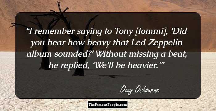 I remember saying to Tony [Iommi], ‘Did you hear how heavy that Led Zeppelin album sounded?’
Without missing a beat, he replied, ‘We’ll be heavier.’