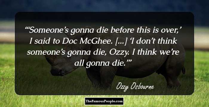 ‘Someone’s gonna die before this is over,’ I said to Doc McGhee. [...]
‘I don’t think someone’s gonna die, Ozzy. I think we’re all gonna die.’