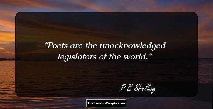 Poets are the unacknowledged legislators of the world.
