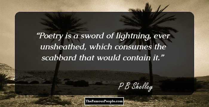 Poetry is a sword of lightning, ever unsheathed, which consumes the scabbard that would contain it.