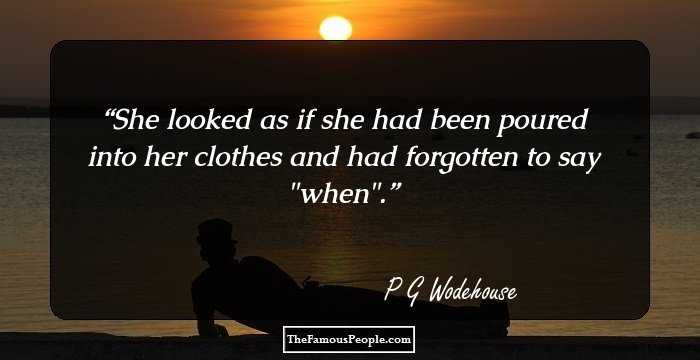 She looked as if she had been poured into her clothes and had forgotten to say 