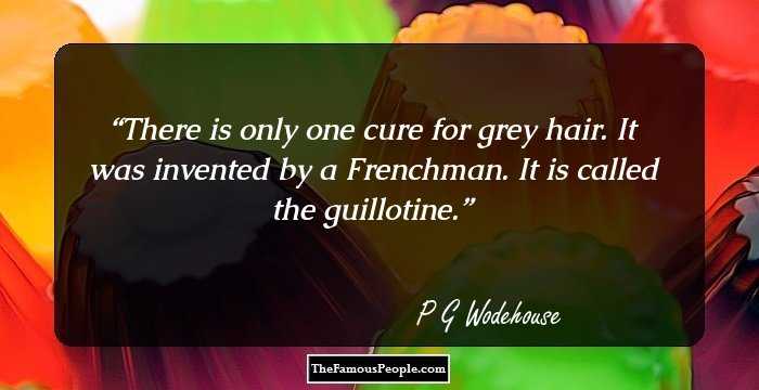 There is only one cure for grey hair. It was invented by a Frenchman. It is called the guillotine.