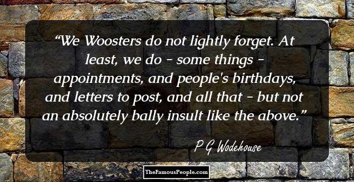We Woosters do not lightly forget. At least, we do - some things - appointments, and people's birthdays, and letters to post, and all that - but not an absolutely bally insult like the above.