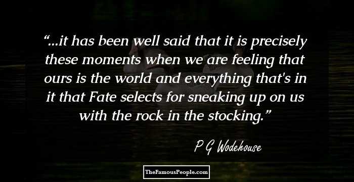 ...it has been well said that it is precisely these moments when we are feeling that ours is the world and everything that's in it that Fate selects for sneaking up on us with the rock in the stocking.