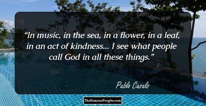 In music, in the sea, in a flower, in a leaf, in an act of kindness... I see what people call God in all these things.