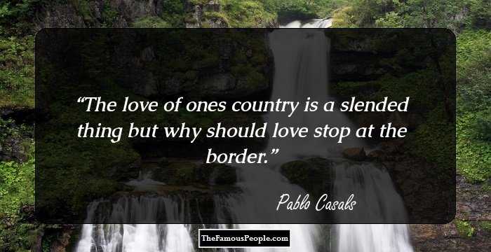 The love of ones country is a slended thing but why should love stop at the border.