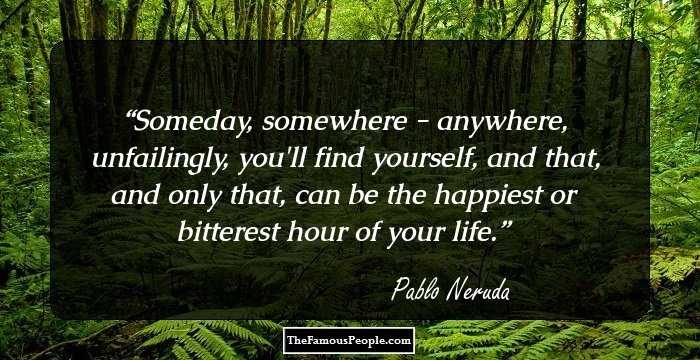 Someday, somewhere - anywhere, unfailingly, you'll find yourself, and that, and only that, can be the happiest or bitterest hour of your life.