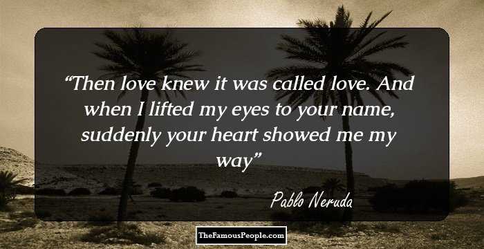Then love knew it was called love. 
And when I lifted my eyes to your name, 
suddenly your heart showed me my way