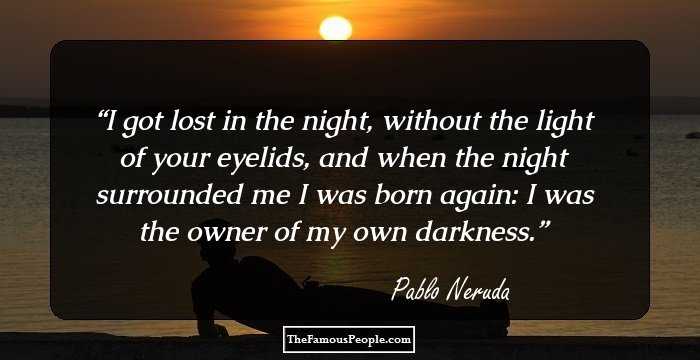 I got lost in the night, without the light
of your eyelids, and when the night surrounded me
I was born again: I was the owner of my own darkness.