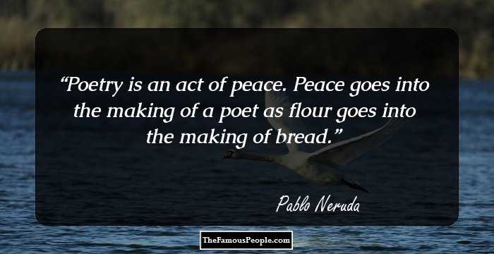 Poetry is an act of peace. Peace goes into the making of a poet as flour goes into the making of bread.