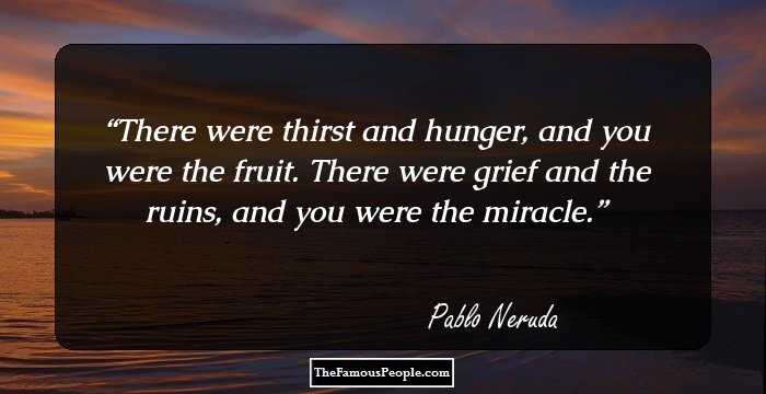 There were thirst and hunger, and you were the fruit.
There were grief and the ruins, and you were the miracle.