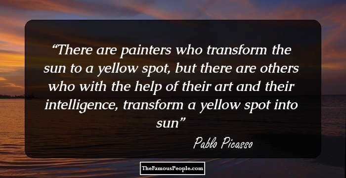 There are painters who transform the sun to a yellow spot, but there are others who with the help of their art and their intelligence, transform a yellow spot into sun