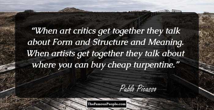 When art critics get together they talk about Form and Structure and Meaning. When artists get together they talk about where you can buy cheap turpentine.