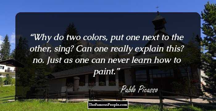 Why do two colors, put one next to the other, sing? Can one really explain this? no. Just as one can never learn how to paint.