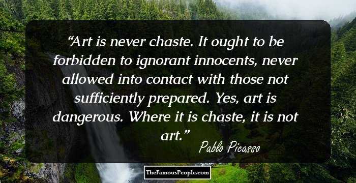 Art is never chaste. It ought to be forbidden to ignorant innocents, never allowed into contact with those not sufficiently prepared. Yes, art is dangerous. Where it is chaste, it is not art.