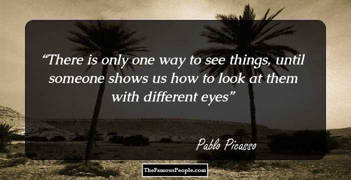 There is only one way to see things,
until someone shows us how to look at them
with different eyes
