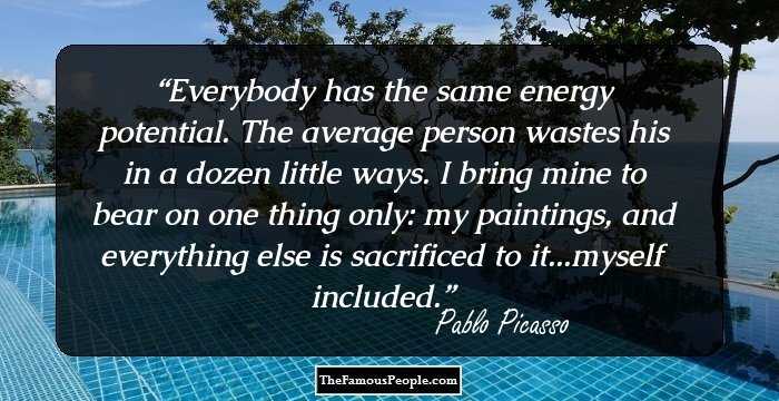 Everybody has the same energy potential. The average person wastes his in a dozen little ways. I bring mine to bear on one thing only: my paintings, and everything else is sacrificed to it...myself included.