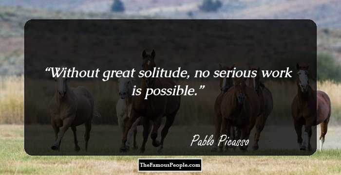 Without great solitude, no serious work is possible.
