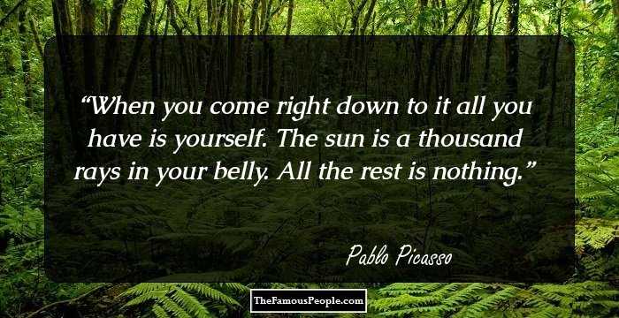 When you come right down to it all you have is yourself. The sun is a thousand rays in your belly. All the rest is nothing.